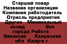 Старший повар › Название организации ­ Компания-работодатель › Отрасль предприятия ­ Другое › Минимальный оклад ­ 18 000 - Все города Работа » Вакансии   . Калужская обл.,Калуга г.